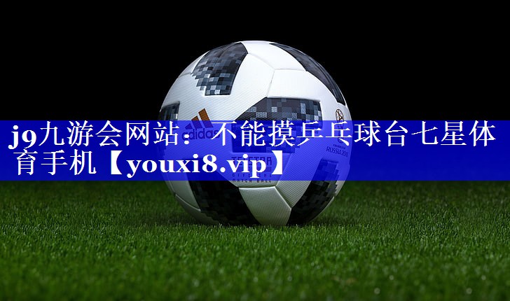 j9九游会网站：不能摸乒乓球台七星体育手机