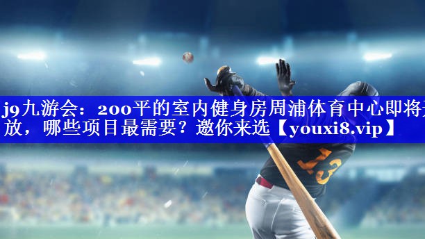 j9九游会：200平的室内健身房周浦体育中心即将开放，哪些项目最需要？邀你来选