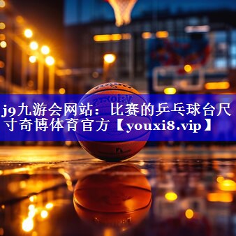 j9九游会网站：比赛的乒乓球台尺寸奇博体育官方
