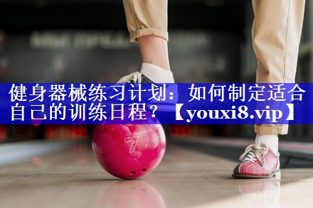 健身器械练习计划：如何制定适合自己的训练日程？