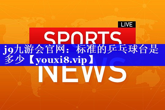 j9九游会官网：标准的乒乓球台是多少