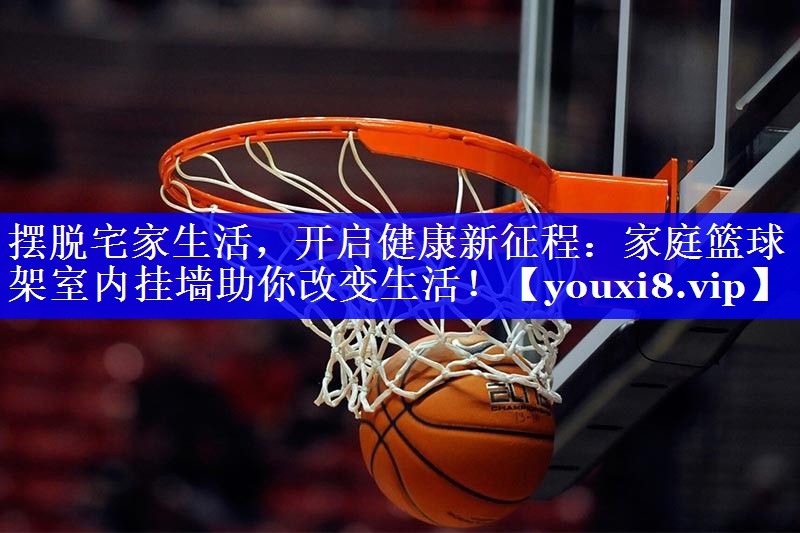 摆脱宅家生活，开启健康新征程：家庭篮球架室内挂墙助你改变生活！