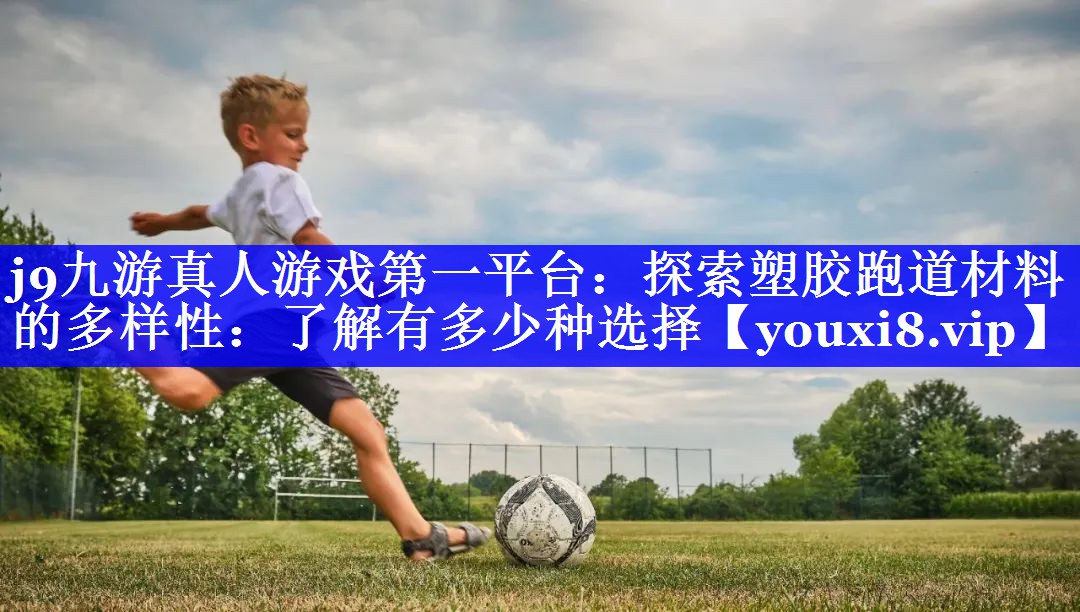 j9九游真人游戏第一平台：探索塑胶跑道材料的多样性：了解有多少种选择