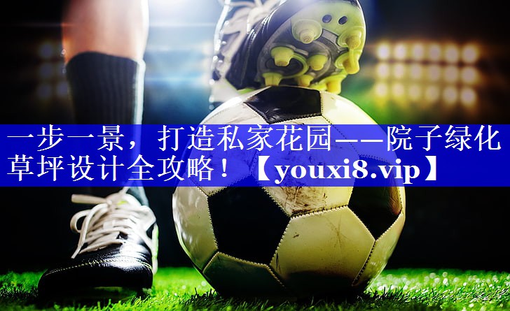 一步一景,打造私家花园——院子绿化草坪设计全攻略! 一步一景,打造私家花园——院子绿化草坪设计全攻略!