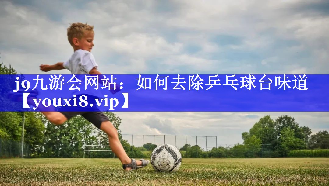 如何去除乒乓球台味道 如何去除乒乓球台味道
