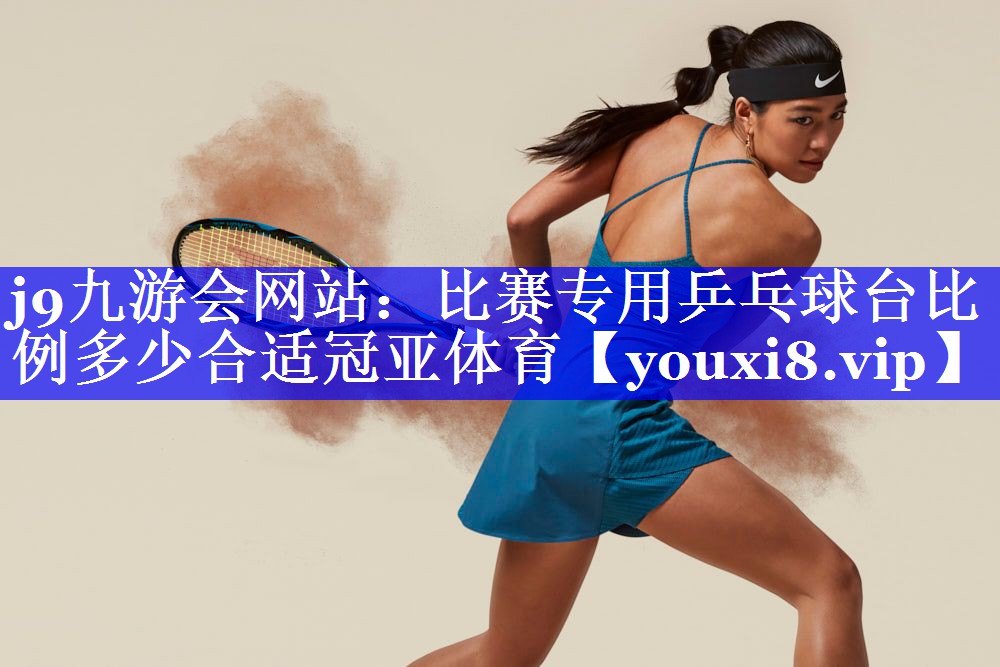 j9九游会网站：比赛专用乒乓球台比例多少合适冠亚体育
