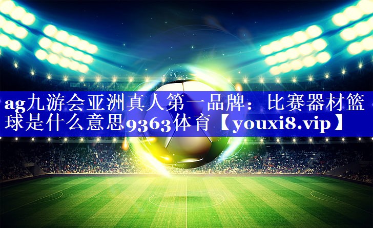 ag九游会亚洲真人第一品牌：比赛器材篮球是什么意思9363体育