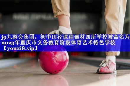 j9九游会集团：初中田径课程器材四所学校被命名为2023年重庆市义务教育阶段体育艺术特色学校