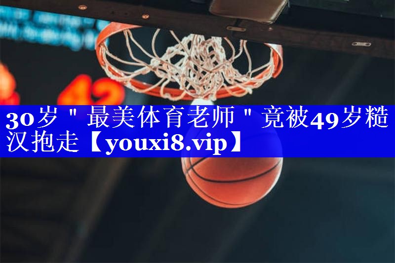 30岁＂最美体育老师＂竟被49岁糙汉抱走