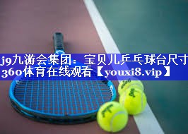 j9九游会集团：宝贝儿乒乓球台尺寸360体育在线观看