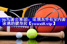j9九游会集团：深圳龙华有室内游泳池的健身房