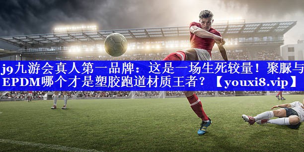 j9九游会真人第一品牌：这是一场生死较量！聚脲与EPDM哪个才是塑胶跑道材质王者？