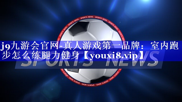 j9九游会官网-真人游戏第一品牌：室内跑步怎么练腿力健身