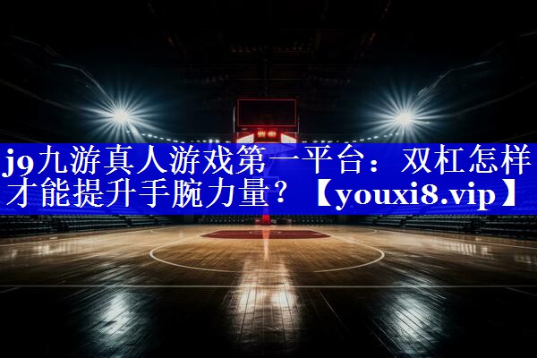 j9九游真人游戏第一平台：双杠怎样才能提升手腕力量？
