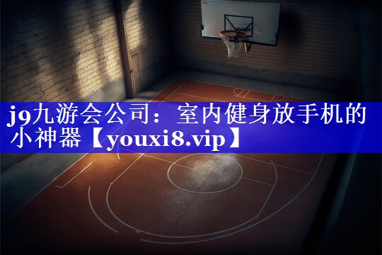 j9九游会公司：室内健身放手机的小神器