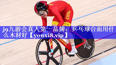 j9九游会真人第一品牌：乒乓球台面用什么木材好