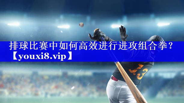排球比赛中如何高效进行进攻组合拳? 排球比赛中如何高效进行进攻组合拳?