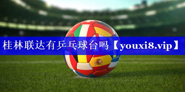 桂林联达有乒乓球台吗 桂林联达有乒乓球台吗